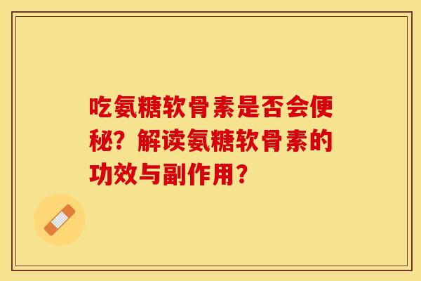 吃氨糖软骨素是否会便秘？解读氨糖软骨素的功效与副作用？-第1张图片-关节保镖