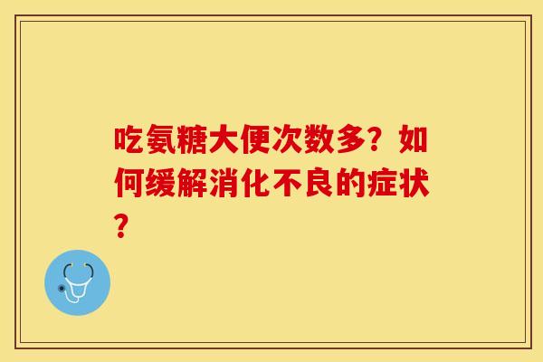 吃氨糖大便次数多？如何缓解消化不良的症状？-第1张图片-关节保镖