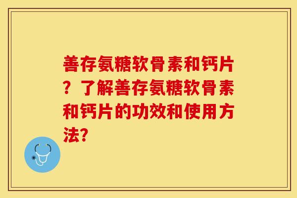 善存氨糖软骨素和钙片？了解善存氨糖软骨素和钙片的功效和使用方法？-第1张图片-关节保镖