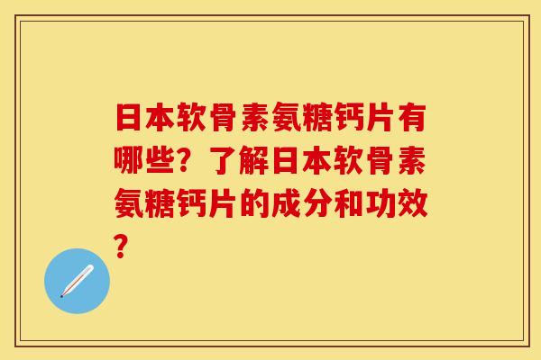 日本软骨素氨糖钙片有哪些？了解日本软骨素氨糖钙片的成分和功效？-第1张图片-关节保镖