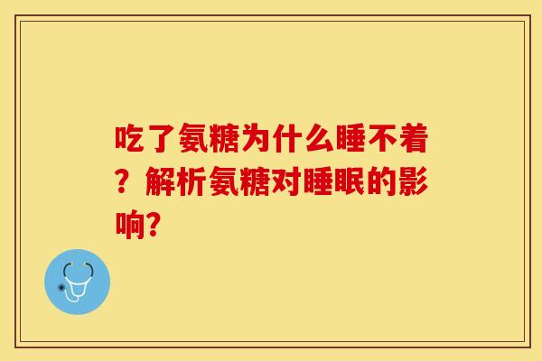 吃了氨糖为什么睡不着？解析氨糖对睡眠的影响？-第1张图片-关节保镖
