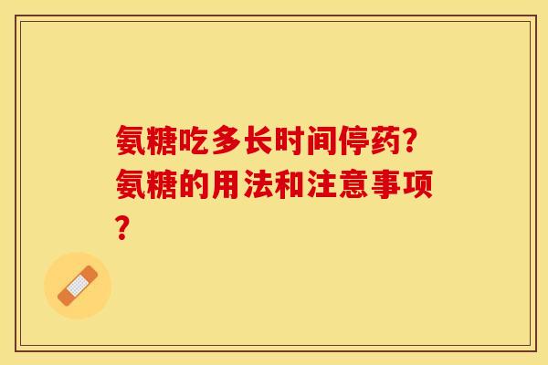氨糖吃多长时间停药？氨糖的用法和注意事项？-第1张图片-关节保镖