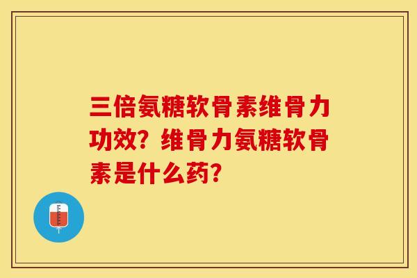三倍氨糖软骨素维骨力功效？维骨力氨糖软骨素是什么药？-第1张图片-关节保镖
