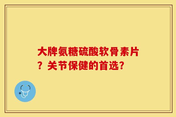 大牌氨糖硫酸软骨素片？关节保健的首选？-第1张图片-关节保镖