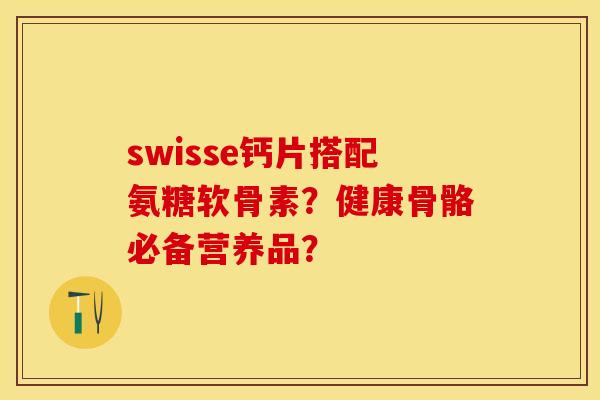 swisse钙片搭配氨糖软骨素？健康骨骼必备营养品？-第1张图片-关节保镖
