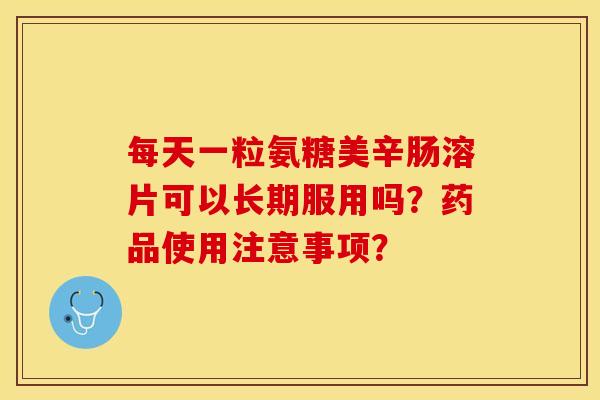 每天一粒氨糖美辛肠溶片可以长期服用吗？药品使用注意事项？-第1张图片-关节保镖