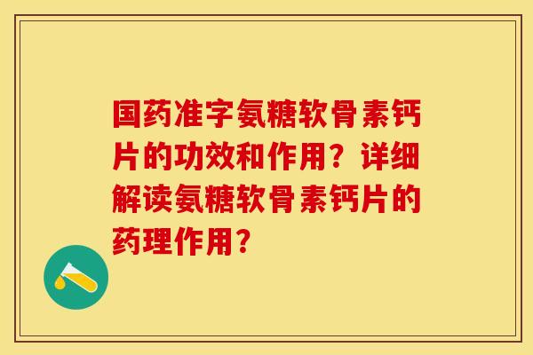 国药准字氨糖软骨素钙片的功效和作用？详细解读氨糖软骨素钙片的药理作用？-第1张图片-关节保镖