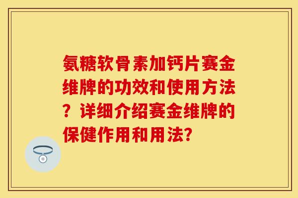 氨糖软骨素加钙片赛金维牌的功效和使用方法？详细介绍赛金维牌的保健作用和用法？-第1张图片-关节保镖