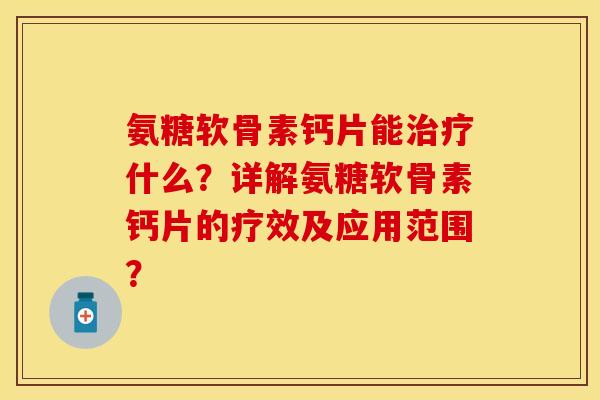 氨糖软骨素钙片能治疗什么？详解氨糖软骨素钙片的疗效及应用范围？-第1张图片-关节保镖