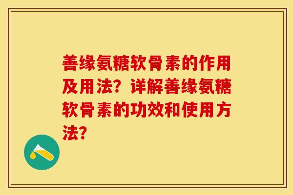 善缘氨糖软骨素的作用及用法？详解善缘氨糖软骨素的功效和使用方法？-第1张图片-关节保镖