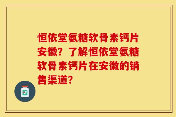 恒依堂氨糖软骨素钙片安徽？了解恒依堂氨糖软骨素钙片在安徽的销售渠道？-第1张图片-关节保镖