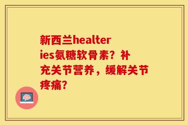 新西兰healteries氨糖软骨素？补充关节营养，缓解关节疼痛？-第1张图片-关节保镖