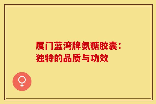 厦门蓝湾牌氨糖胶囊：独特的品质与功效-第1张图片-关节保镖