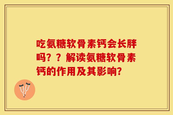 吃氨糖软骨素钙会长胖吗？？解读氨糖软骨素钙的作用及其影响？-第1张图片-关节保镖