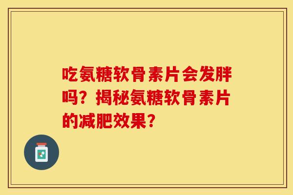 吃氨糖软骨素片会发胖吗？揭秘氨糖软骨素片的减肥效果？