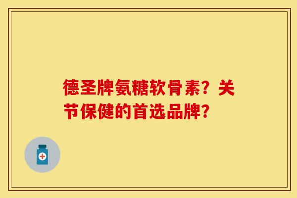 德圣牌氨糖软骨素？关节保健的首选品牌？-第1张图片-关节保镖