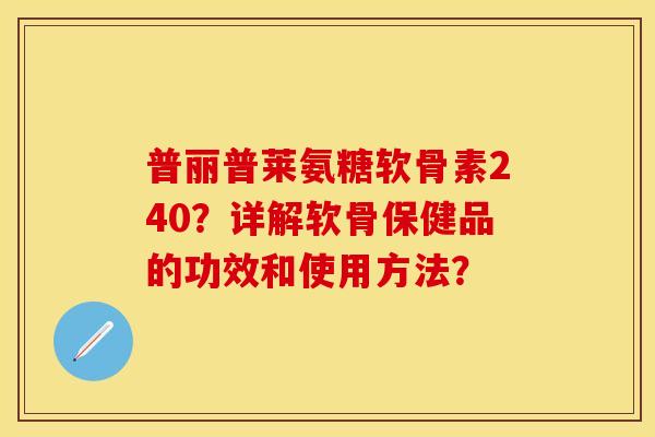 普丽普莱氨糖软骨素240？详解软骨保健品的功效和使用方法？-第1张图片-关节保镖