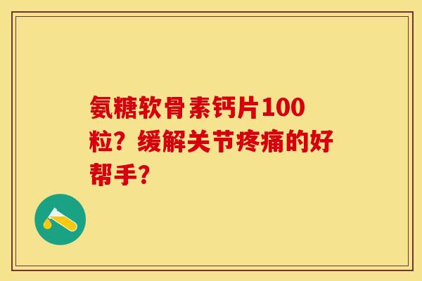 氨糖软骨素钙片100粒？缓解关节疼痛的好帮手？-第1张图片-关节保镖