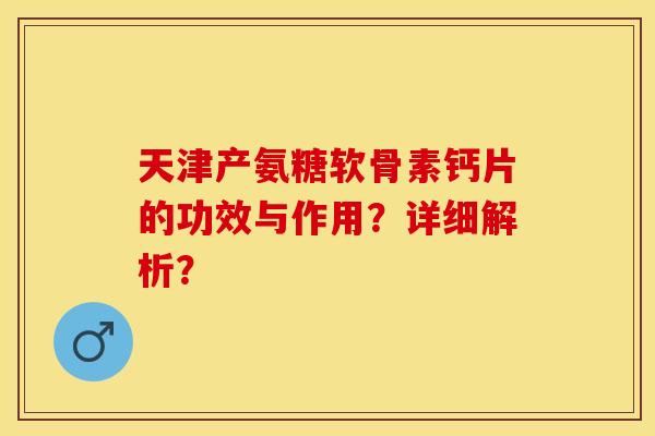 天津产氨糖软骨素钙片的功效与作用？详细解析？-第1张图片-关节保镖