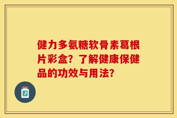 健力多氨糖软骨素葛根片彩盒？了解健康保健品的功效与用法？