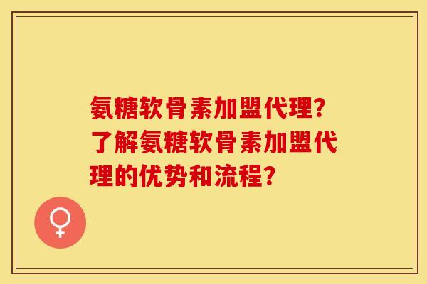 氨糖软骨素加盟代理？了解氨糖软骨素加盟代理的优势和流程？-第1张图片-关节保镖