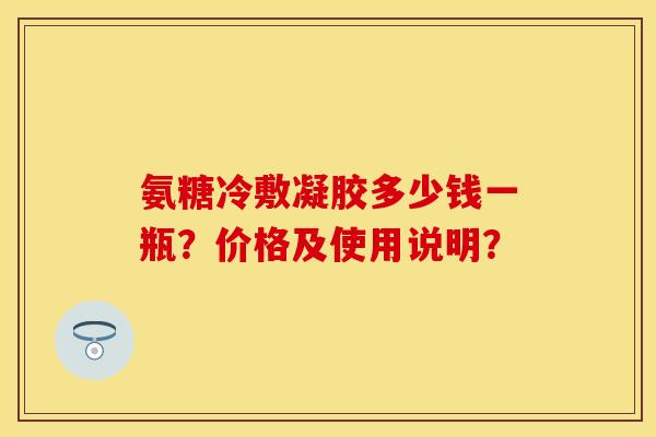 氨糖冷敷凝胶多少钱一瓶？价格及使用说明？-第1张图片-关节保镖