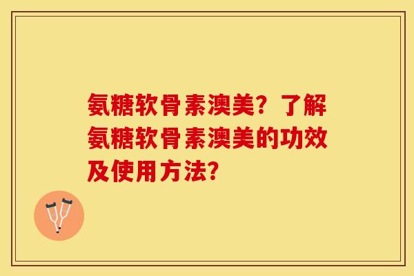 氨糖软骨素澳美？了解氨糖软骨素澳美的功效及使用方法？-第1张图片-关节保镖