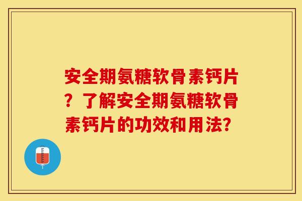 安全期氨糖软骨素钙片？了解安全期氨糖软骨素钙片的功效和用法？-第1张图片-关节保镖