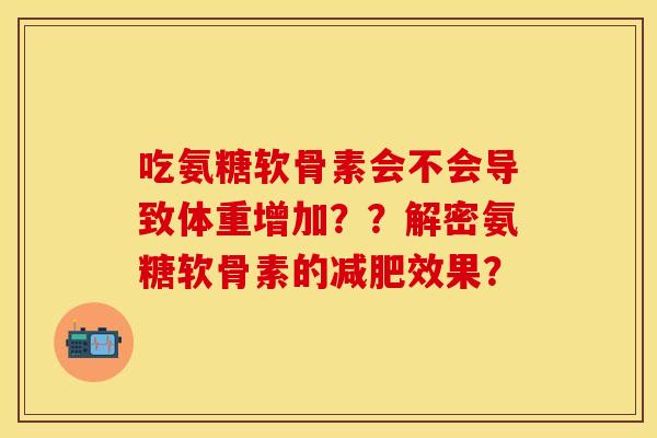 吃氨糖软骨素会不会导致体重增加？？解密氨糖软骨素的减肥效果？-第1张图片-关节保镖