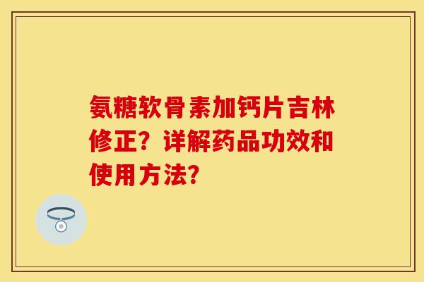 氨糖软骨素加钙片吉林修正？详解药品功效和使用方法？-第1张图片-关节保镖