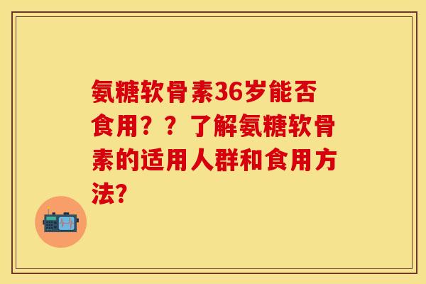 氨糖软骨素36岁能否食用？？了解氨糖软骨素的适用人群和食用方法？