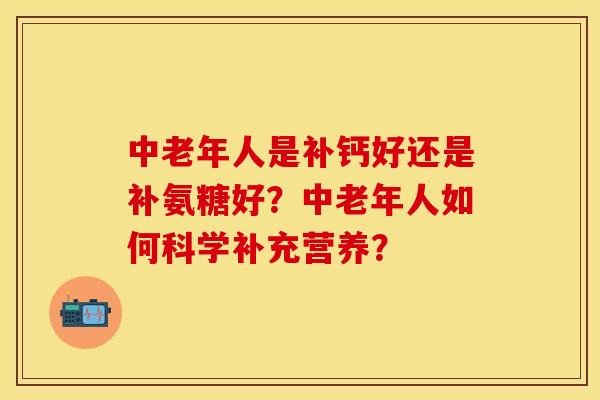 中老年人是补钙好还是补氨糖好？中老年人如何科学补充营养？-第1张图片-关节保镖