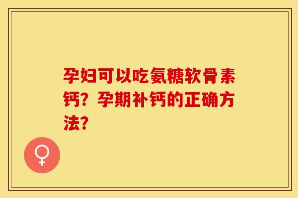 孕妇可以吃氨糖软骨素钙？孕期补钙的正确方法？-第1张图片-关节保镖