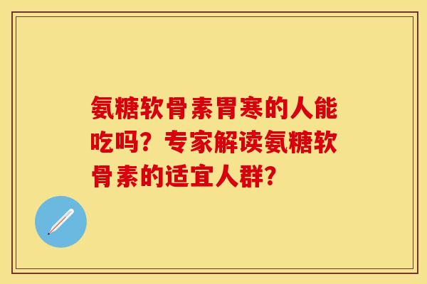 氨糖软骨素胃寒的人能吃吗？专家解读氨糖软骨素的适宜人群？-第1张图片-关节保镖