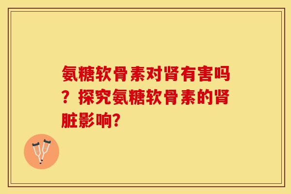 氨糖软骨素对肾有害吗？探究氨糖软骨素的肾脏影响？-第1张图片-关节保镖