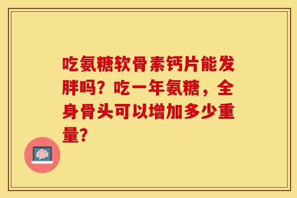 吃氨糖软骨素钙片能发胖吗？吃一年氨糖，全身骨头可以增加多少重量？-第1张图片-关节保镖