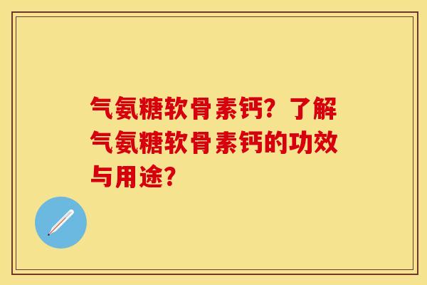 气氨糖软骨素钙？了解气氨糖软骨素钙的功效与用途？-第1张图片-关节保镖