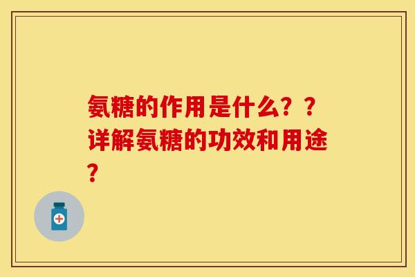氨糖的作用是什么？？详解氨糖的功效和用途？-第1张图片-关节保镖