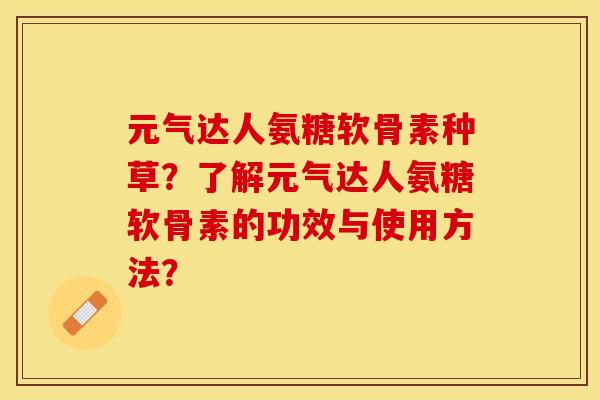 元气达人氨糖软骨素种草？了解元气达人氨糖软骨素的功效与使用方法？-第1张图片-关节保镖