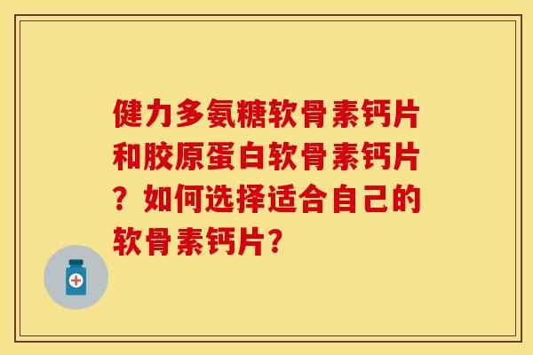 健力多氨糖软骨素钙片和胶原蛋白软骨素钙片？如何选择适合自己的软骨素钙片？-第1张图片-关节保镖