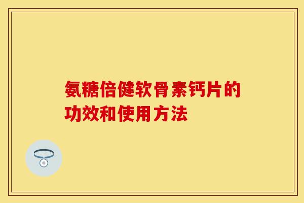 氨糖倍健软骨素钙片的功效和使用方法-第1张图片-关节保镖