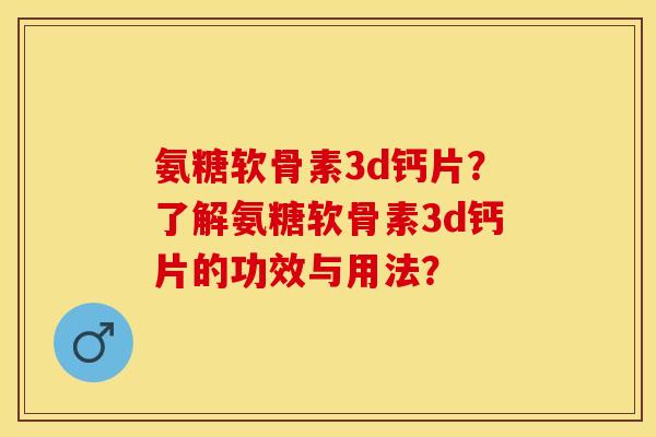 氨糖软骨素3d钙片？了解氨糖软骨素3d钙片的功效与用法？-第1张图片-关节保镖