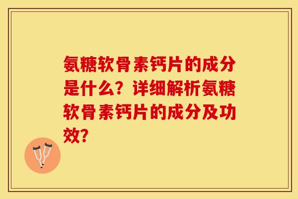 氨糖软骨素钙片的成分是什么？详细解析氨糖软骨素钙片的成分及功效？-第1张图片-关节保镖