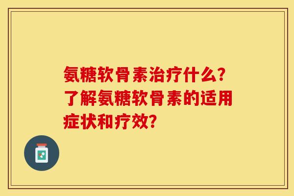 氨糖软骨素治疗什么？了解氨糖软骨素的适用症状和疗效？-第1张图片-关节保镖
