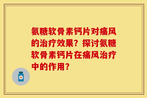 氨糖软骨素钙片对痛风的治疗效果？探讨氨糖软骨素钙片在痛风治疗中的作用？-第1张图片-关节保镖