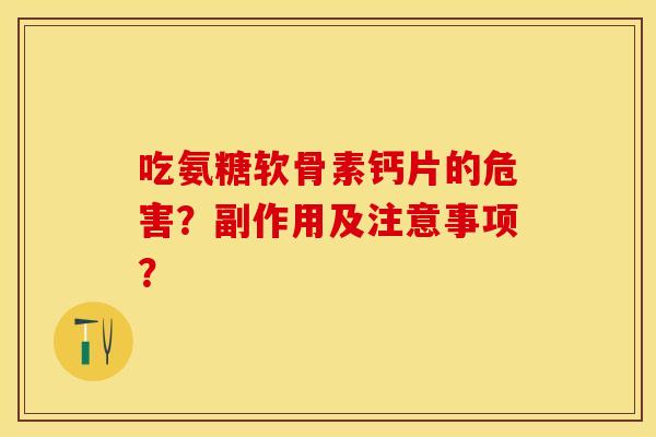 吃氨糖软骨素钙片的危害？副作用及注意事项？-第1张图片-关节保镖