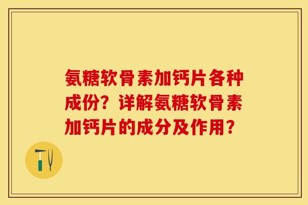 氨糖软骨素加钙片各种成份？详解氨糖软骨素加钙片的成分及作用？-第1张图片-关节保镖