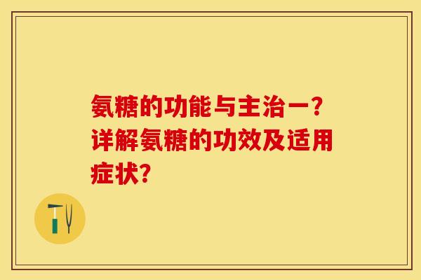 氨糖的功能与主治一？详解氨糖的功效及适用症状？-第1张图片-关节保镖