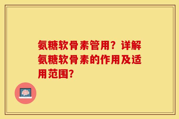氨糖软骨素管用？详解氨糖软骨素的作用及适用范围？-第1张图片-关节保镖