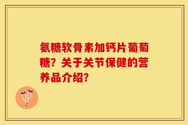 氨糖软骨素加钙片葡萄糖？关于关节保健的营养品介绍？-第1张图片-关节保镖